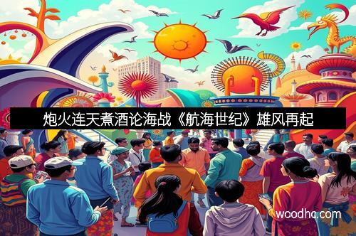 炮火连天煮酒论海战《航海世纪》雄风再起 炮火连天煮酒论海战《航海世纪》雄风再起