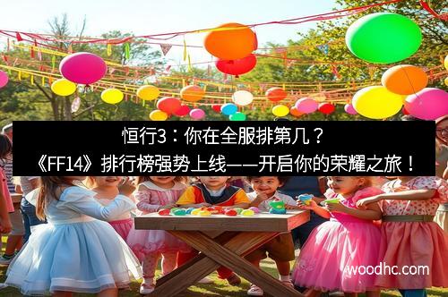 恒行3:你在全服排第几?《FF14》排行榜强势上线——开启你的荣耀之旅! 恒行3:你在全服排第几?《FF14》排行榜强势上线——开启你的荣耀之旅!