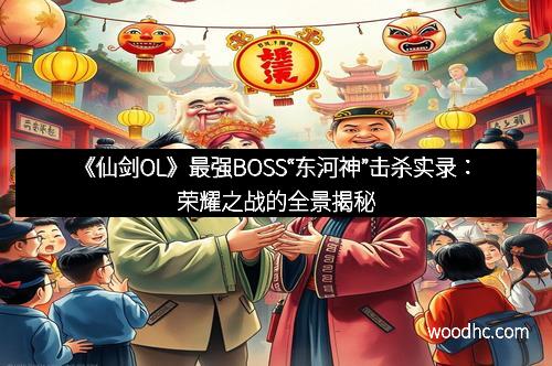 《仙剑OL》最强BOSS“东河神”击杀实录:荣耀之战的全景揭秘 《仙剑OL》最强BOSS“东河神”击杀实录:荣耀之战的全景揭秘